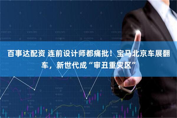 百事达配资 连前设计师都痛批！宝马北京车展翻车，新世代成“审丑重灾区”