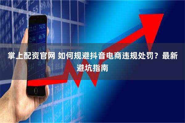 掌上配资官网 如何规避抖音电商违规处罚？最新避坑指南