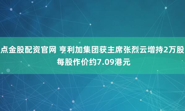 点金股配资官网 亨利加集团获主席张烈云增持2万股 每股作价约7.09港元